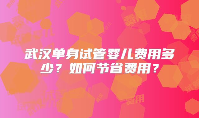 武汉单身试管婴儿费用多少？如何节省费用？
