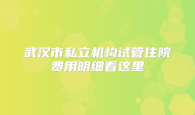 武汉市私立机构试管住院费用明细看这里