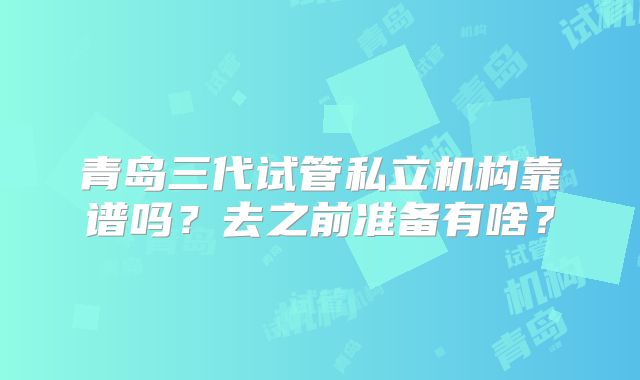 青岛三代试管私立机构靠谱吗?去之前准备有啥?