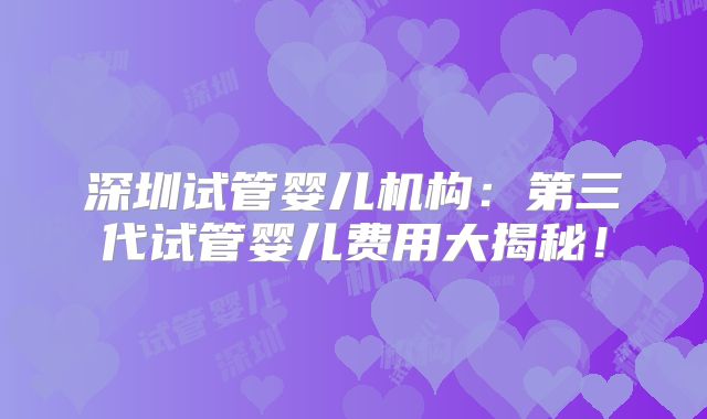 深圳试管婴儿机构：第三代试管婴儿费用大揭秘！