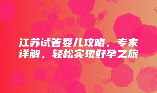 江苏试管婴儿攻略，专家详解，轻松实现好孕之旅
