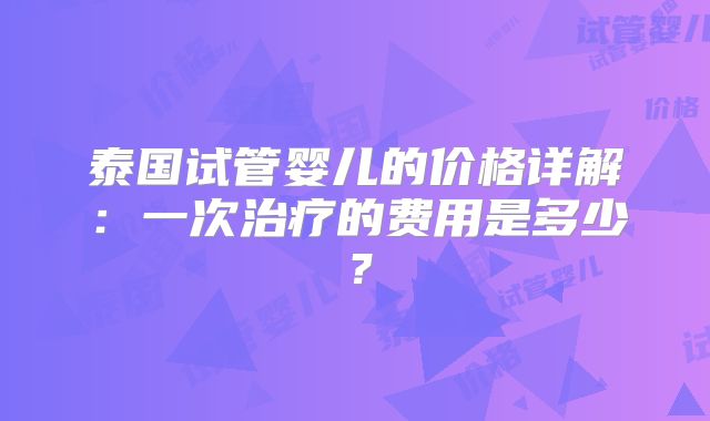 泰国试管婴儿的价格详解：一次治疗的费用是多少？