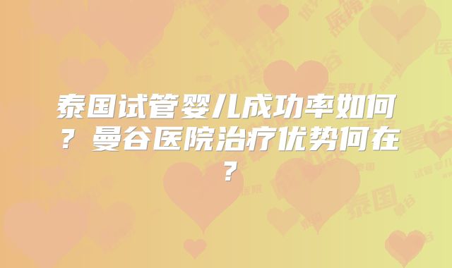 泰国试管婴儿成功率如何？曼谷医院治疗优势何在？