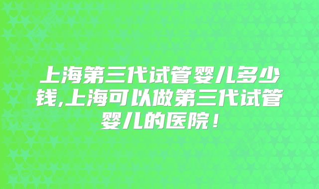 上海第三代试管婴儿多少钱,上海可以做第三代试管婴儿的医院！