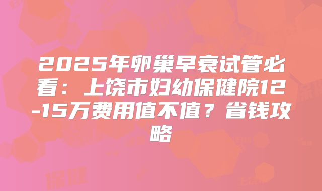 2025年卵巢早衰试管必看：上饶市妇幼保健院12-15万费用值不值？省钱攻略