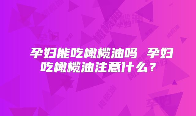 ​孕妇能吃橄榄油吗 孕妇吃橄榄油注意什么？