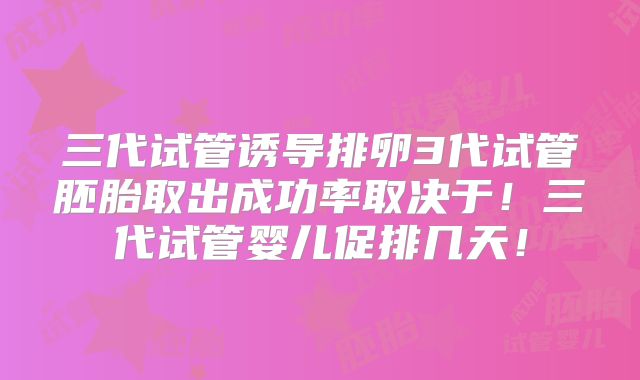三代试管诱导排卵3代试管胚胎取出成功率取决于！三代试管婴儿促排几天！