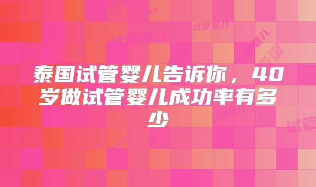 泰国试管婴儿告诉你，40岁做试管婴儿成功率有多少