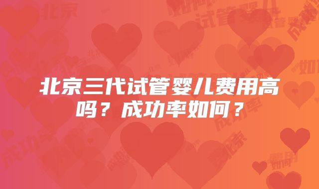 北京三代试管婴儿费用高吗？成功率如何？