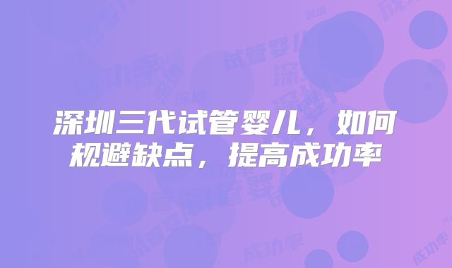深圳三代试管婴儿，如何规避缺点，提高成功率