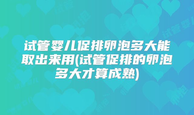 试管婴儿促排卵泡多大能取出来用(试管促排的卵泡多大才算成熟)