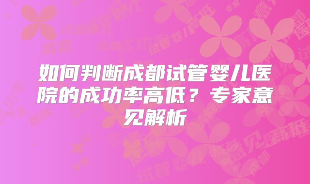 如何判断成都试管婴儿医院的成功率高低？专家意见解析