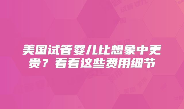 美国试管婴儿比想象中更贵？看看这些费用细节