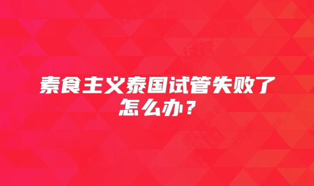 素食主义泰国试管失败了怎么办？