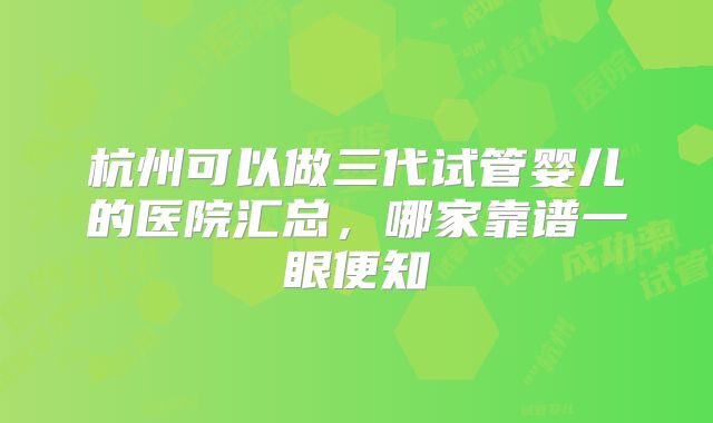 杭州可以做三代试管婴儿的医院汇总，哪家靠谱一眼便知