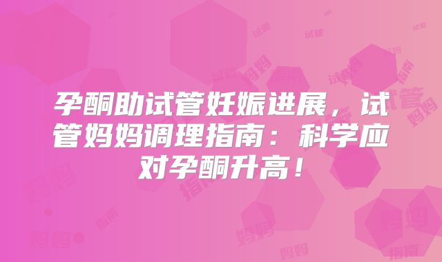孕酮助试管妊娠进展，试管妈妈调理指南：科学应对孕酮升高！