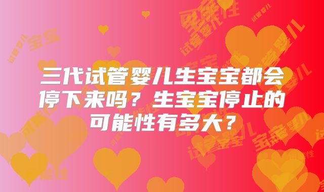 三代试管婴儿生宝宝都会停下来吗?生宝宝停止的可能性有多大?