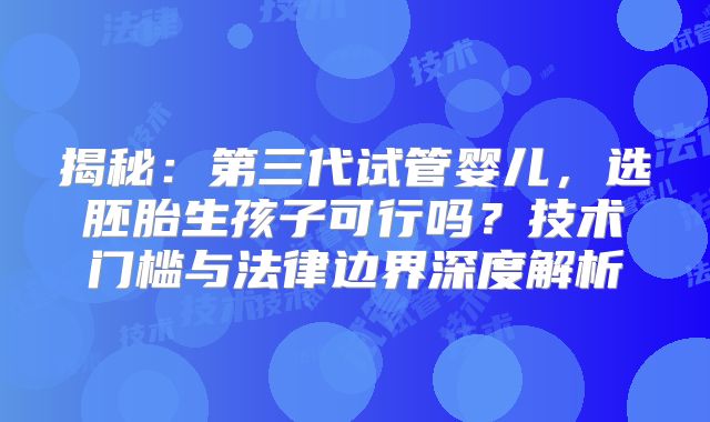 揭秘：第三代试管婴儿，选胚胎生孩子可行吗？技术门槛与法律边界深度解析