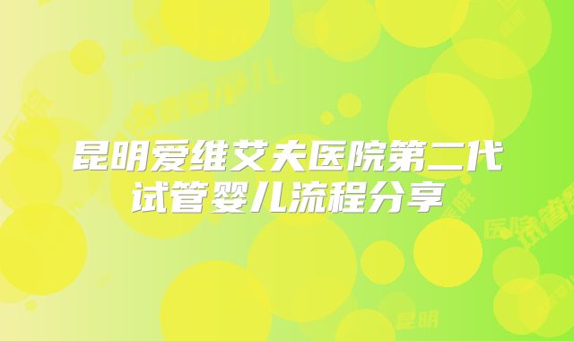 昆明爱维艾夫医院第二代试管婴儿流程分享