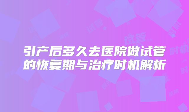 引产后多久去医院做试管的恢复期与治疗时机解析