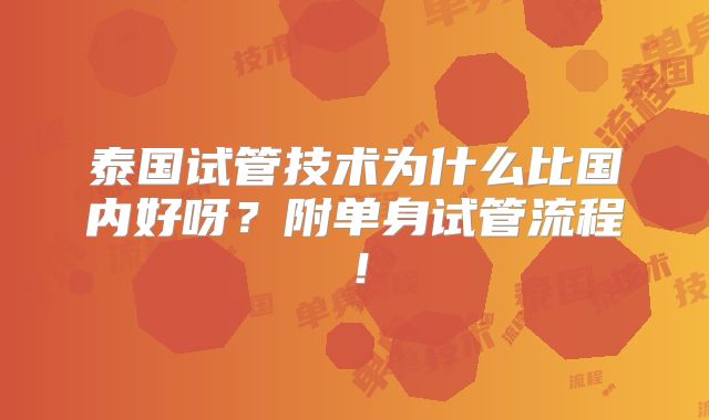 泰国试管技术为什么比国内好呀?附单身试管流程!