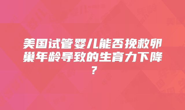 美国试管婴儿能否挽救卵巢年龄导致的生育力下降？
