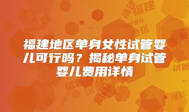 福建地区单身女性试管婴儿可行吗？揭秘单身试管婴儿费用详情