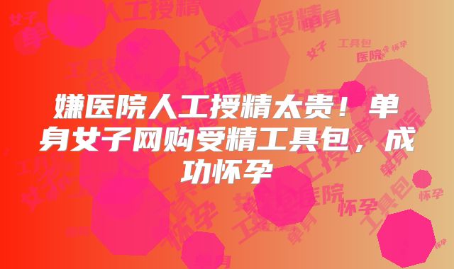 嫌医院人工授精太贵!单身女子网购受精工具包,成功怀孕