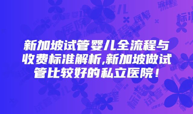 新加坡试管婴儿全流程与收费标准解析,新加坡做试管比较好的私立医院！