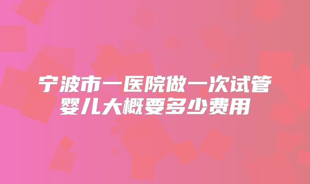 宁波市一医院做一次试管婴儿大概要多少费用