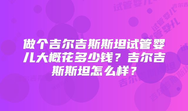 做个吉尔吉斯斯坦试管婴儿大概花多少钱？吉尔吉斯斯坦怎么样？