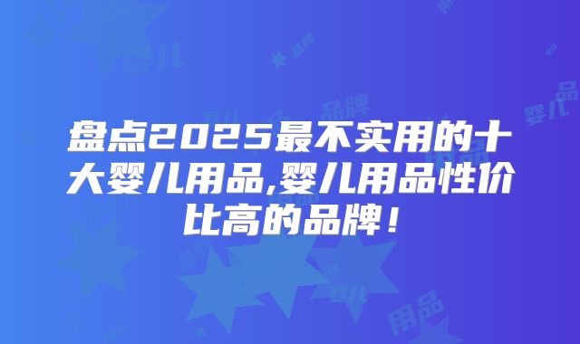 盘点2025最不实用的十大婴儿用品,婴儿用品性价比高的品牌!