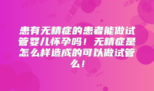 患有无精症的患者能做试管婴儿怀孕吗！无精症是怎么样造成的可以做试管么！