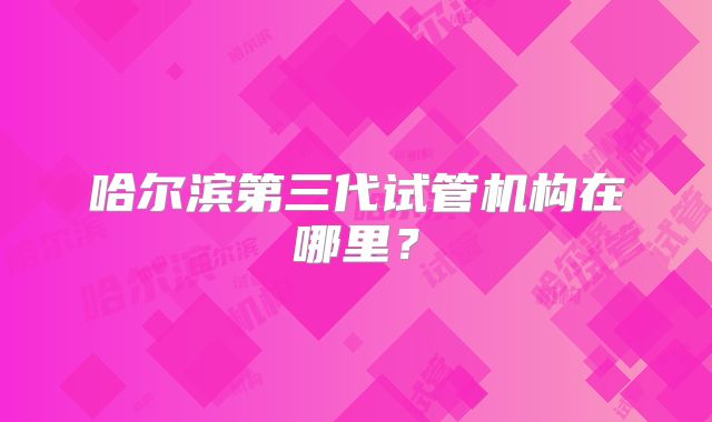 哈尔滨第三代试管机构在哪里？