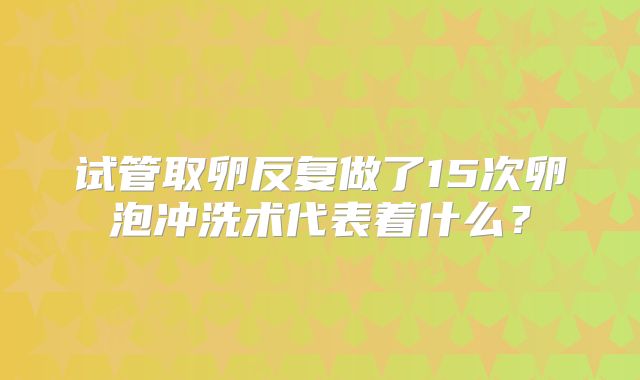 试管取卵反复做了15次卵泡冲洗术代表着什么?
