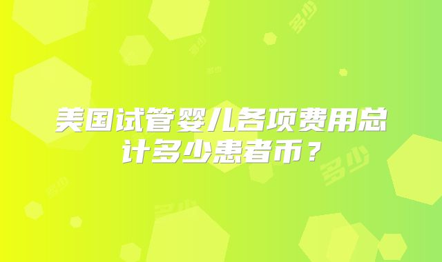 美国试管婴儿各项费用总计多少患者币？