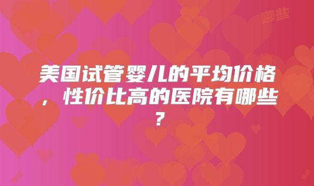 美国试管婴儿的平均价格，性价比高的医院有哪些？
