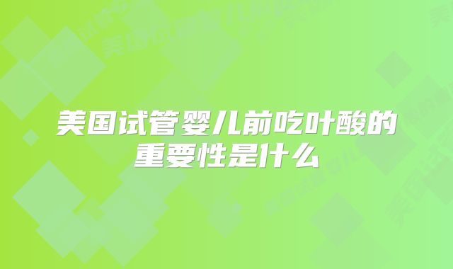 美国试管婴儿前吃叶酸的重要性是什么