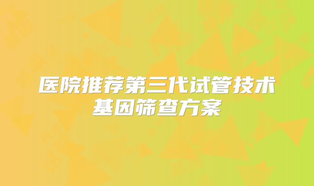 医院推荐第三代试管技术基因筛查方案
