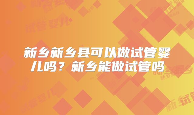 新乡新乡县可以做试管婴儿吗？新乡能做试管吗
