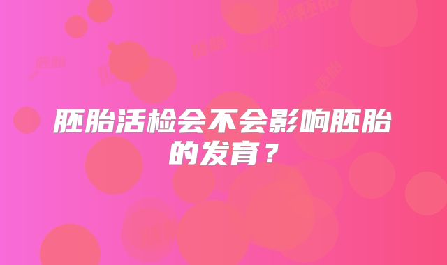 胚胎活检会不会影响胚胎的发育？