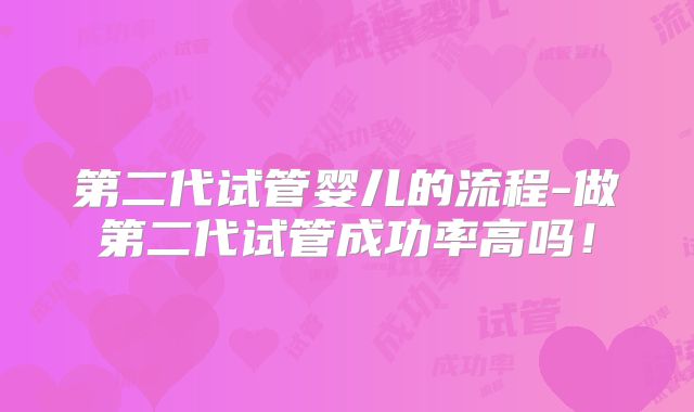 第二代试管婴儿的流程-做第二代试管成功率高吗！