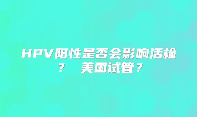 HPV阳性是否会影响活检? 美国试管?