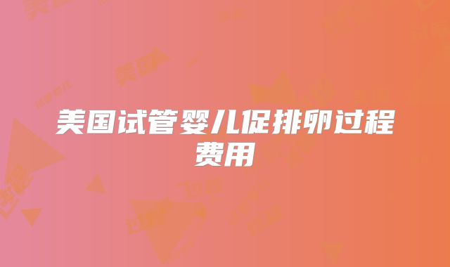 美国试管婴儿促排卵过程费用