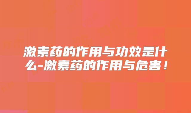 激素药的作用与功效是什么-激素药的作用与危害!