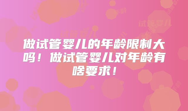 做试管婴儿的年龄限制大吗！做试管婴儿对年龄有啥要求！