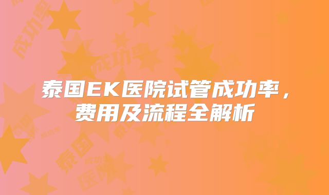 泰国EK医院试管成功率，费用及流程全解析