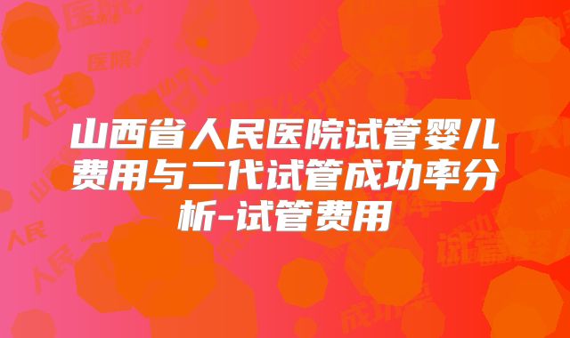 山西省人民医院试管婴儿费用与二代试管成功率分析-试管费用