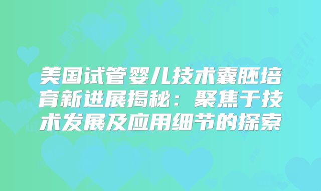 美国试管婴儿技术囊胚培育新进展揭秘:聚焦于技术发展及应用细节的探索