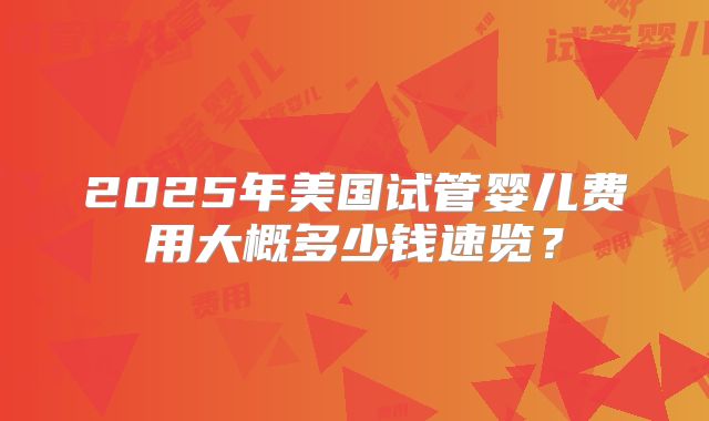 2025年美国试管婴儿费用大概多少钱速览？